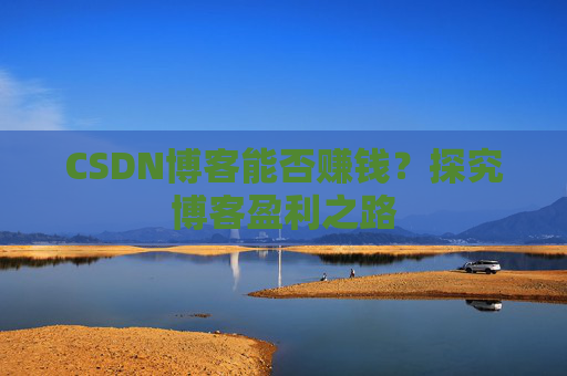 CSDN博客能否赚钱？探究博客盈利之路